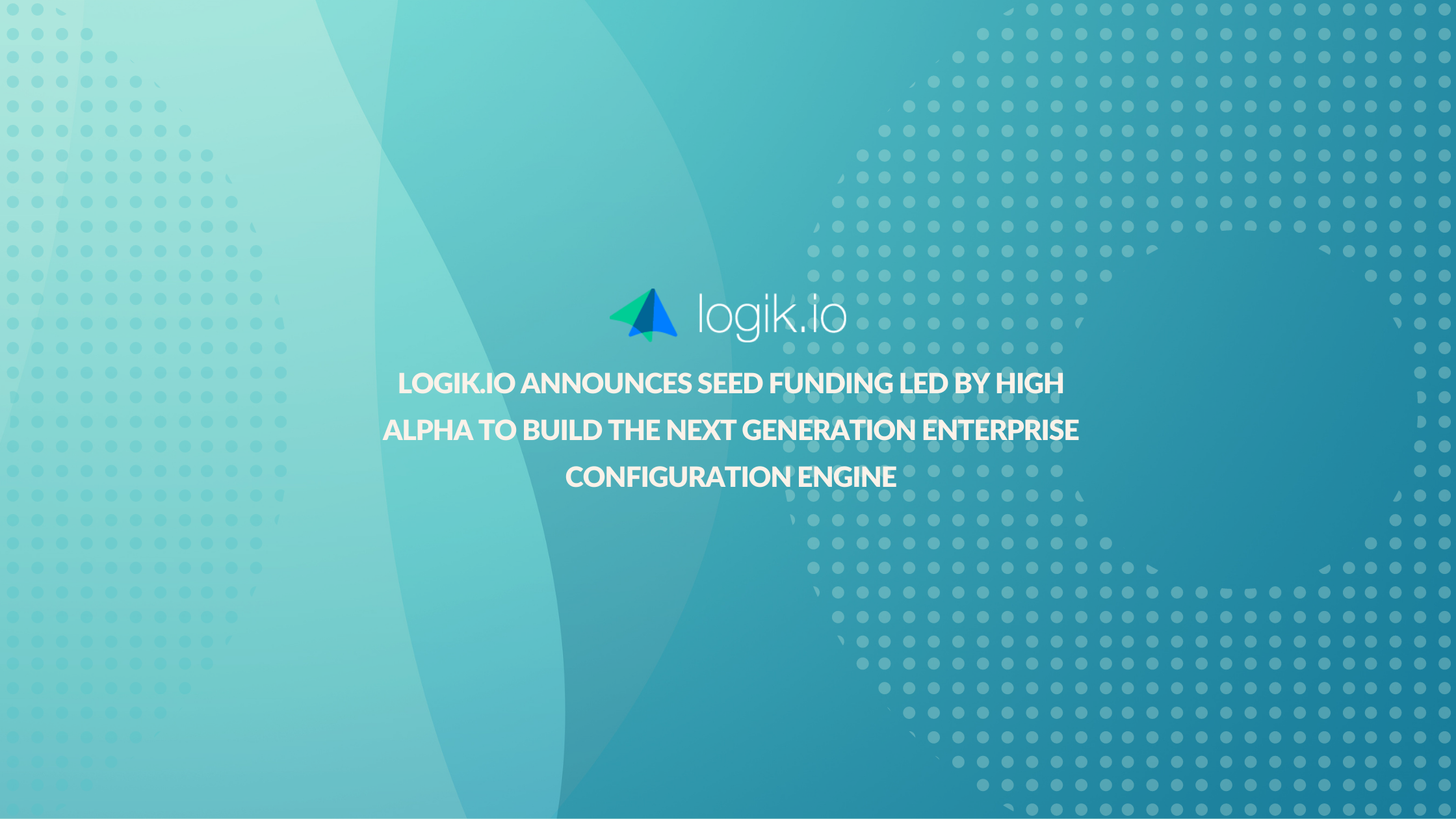 Logik.io Announces Seed Funding Led by High Alpha to Build the Next Generation Enterprise Configuration Engine